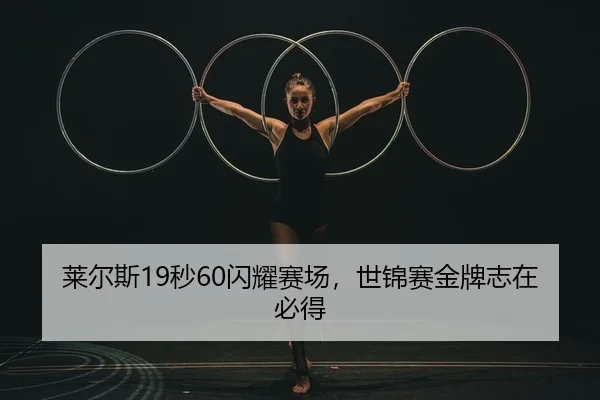 莱尔斯19秒60闪耀赛场，世锦赛金牌志在必得