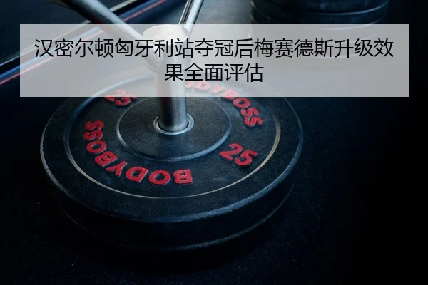 汉密尔顿匈牙利站夺冠后梅赛德斯升级效果全面评估